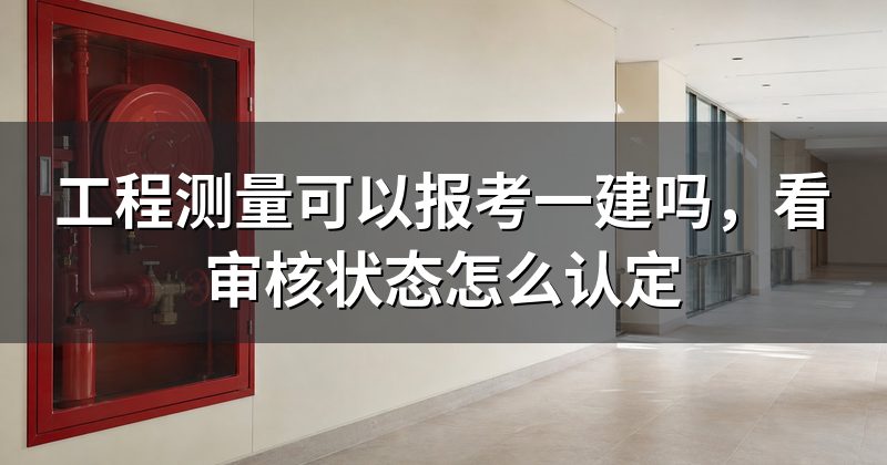 工程测量可以报考一建吗，看审核状态怎么认定