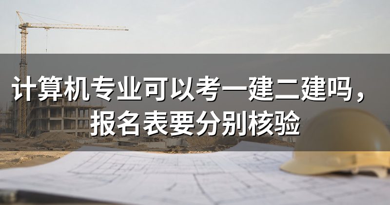 计算机专业可以考一建二建吗，报名表要分别核验
