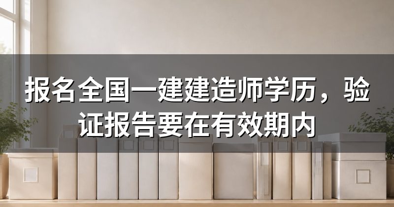 报名全国一建建造师学历,验证报告要在有效期内