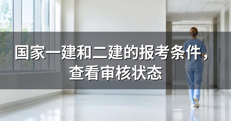 国家一建和二建的报考条件，查看审核状态