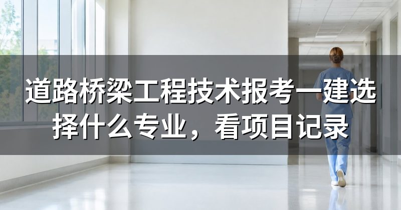 道路桥梁工程技术报考一建选择什么专业,看项目记录