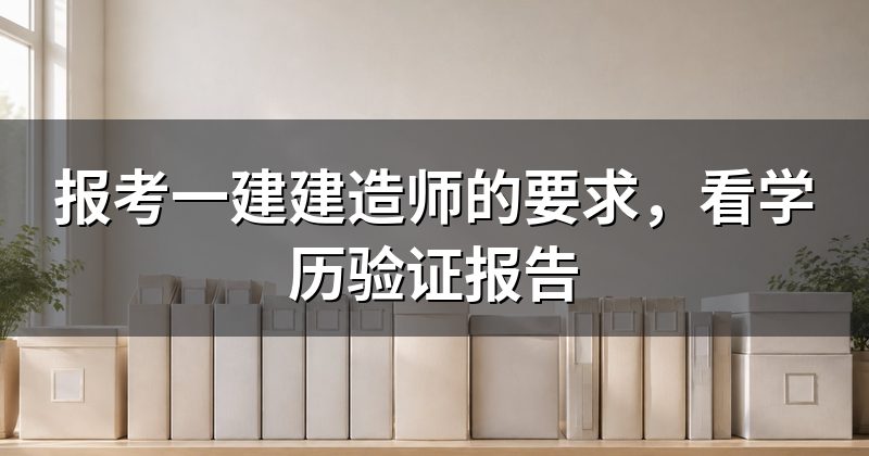 报考一建建造师的要求，看学历验证报告