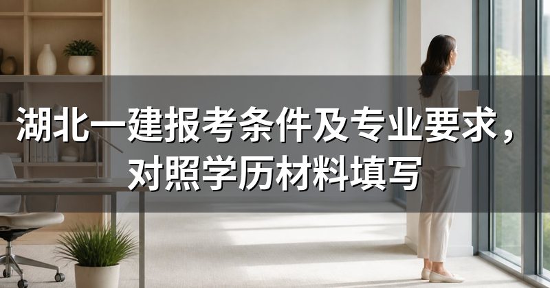 湖北一建报考条件及专业要求，对照学历材料填写