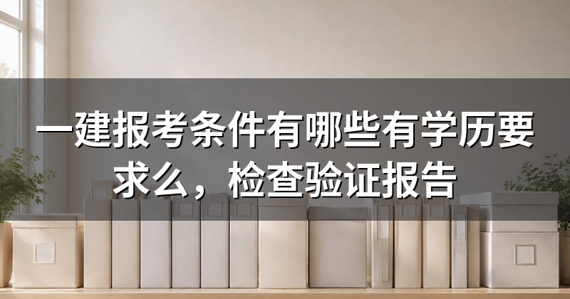 一建报考条件有哪些有学历要求么，检查验证报告