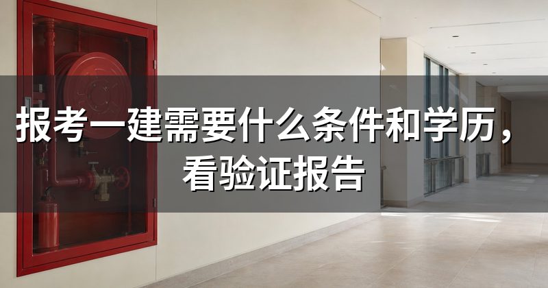 报考一建需要什么条件和学历,看验证报告