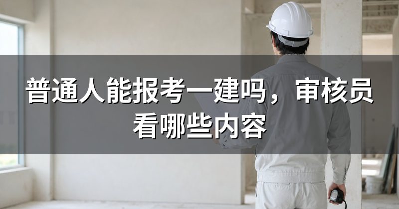 普通人能报考一建吗，审核员看哪些内容