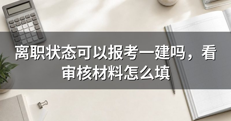 离职状态可以报考一建吗，看审核材料怎么填