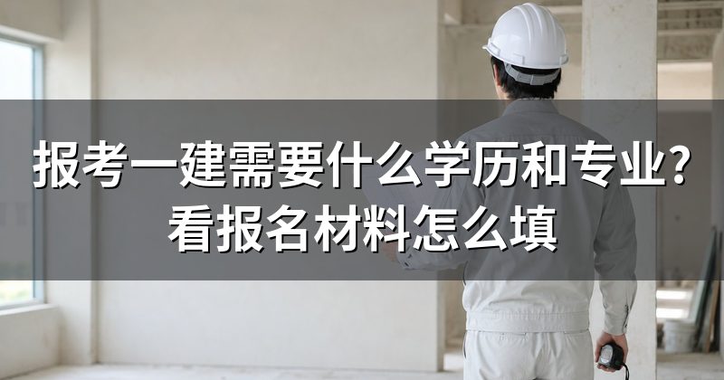 报考一建需要什么学历和专业?看报名材料怎么填