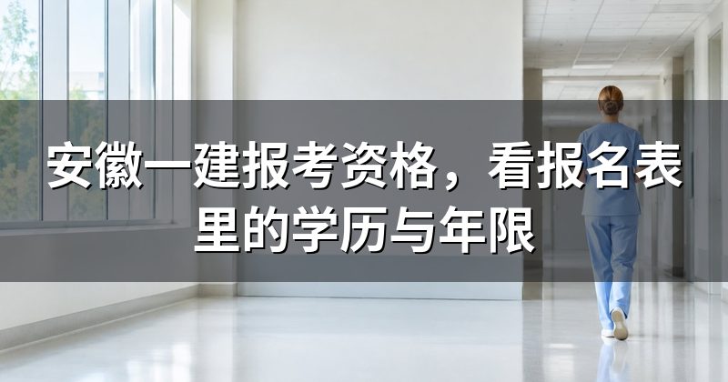 安徽一建报考资格，看报名表里的学历与年限