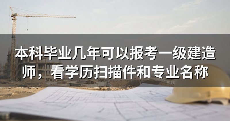 本科毕业几年可以报考一级建造师，看学历扫描件和专业名称