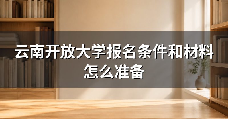云南开放大学报名条件和材料怎么准备