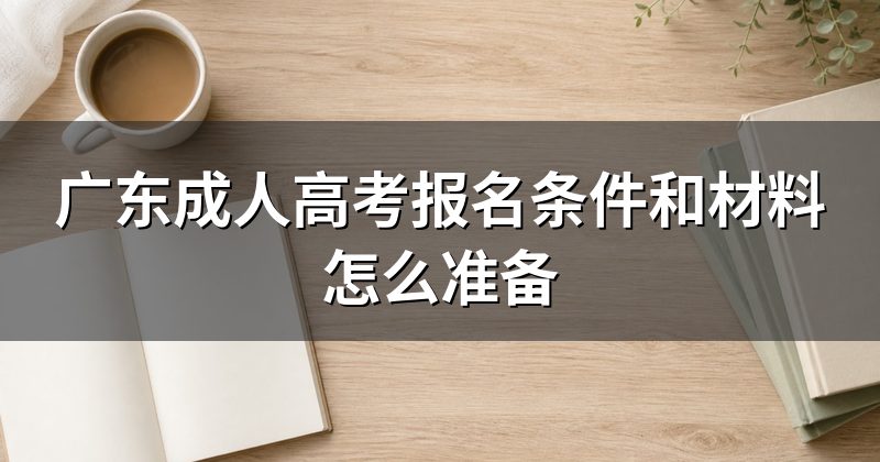 广东成人高考报名条件和材料怎么准备