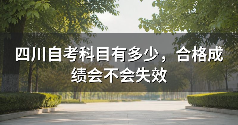 四川自考科目有多少,合格成绩会不会失效
