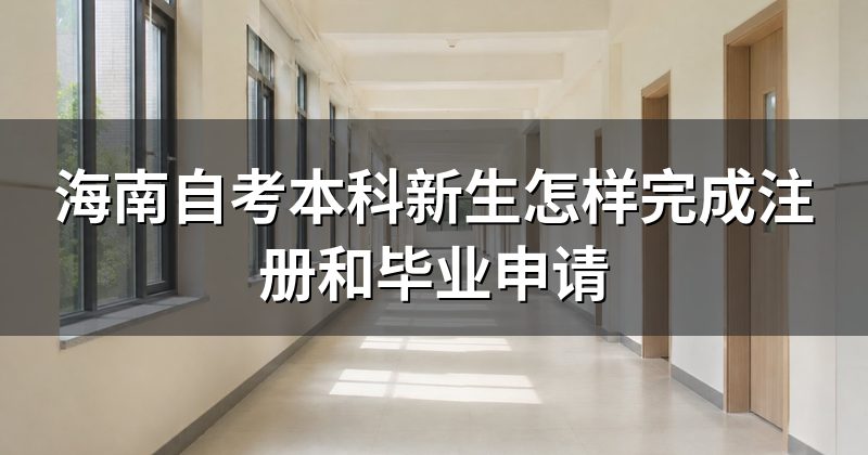 海南自考本科新生怎样完成注册和毕业申请