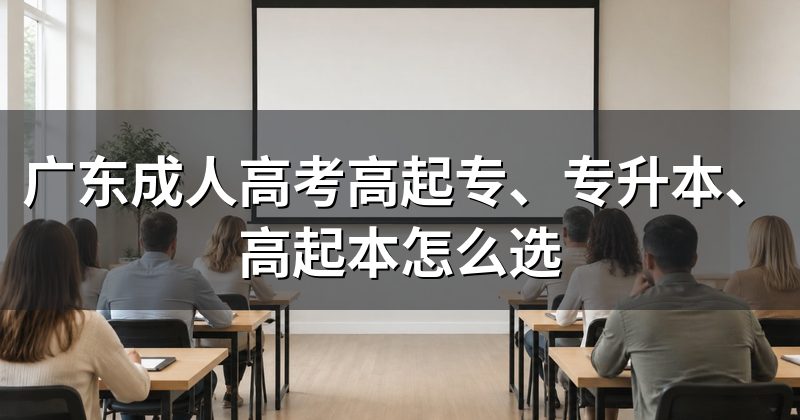 广东成人高考高起专、专升本、高起本怎么选