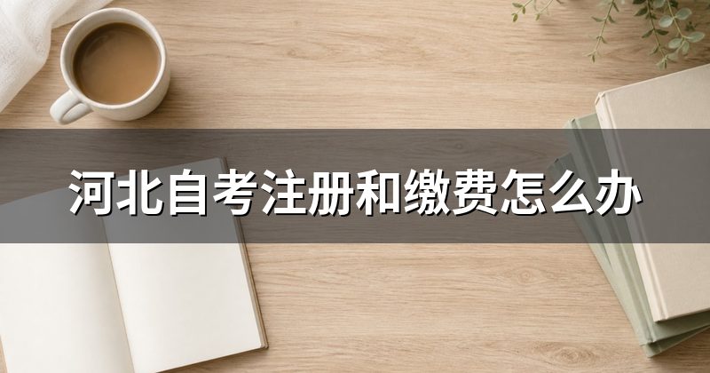 河北自考注册和缴费怎么办