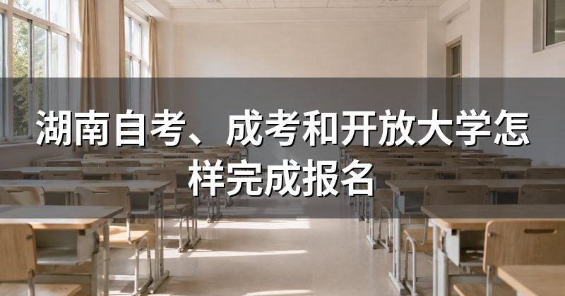 湖南自考、成考和开放大学怎样完成报名
