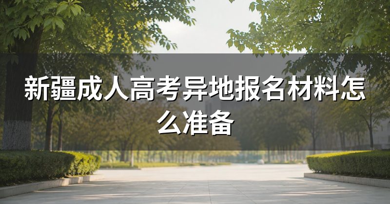 新疆成人高考异地报名材料怎么准备