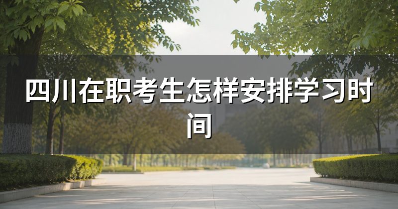 四川在职考生怎样安排学习时间