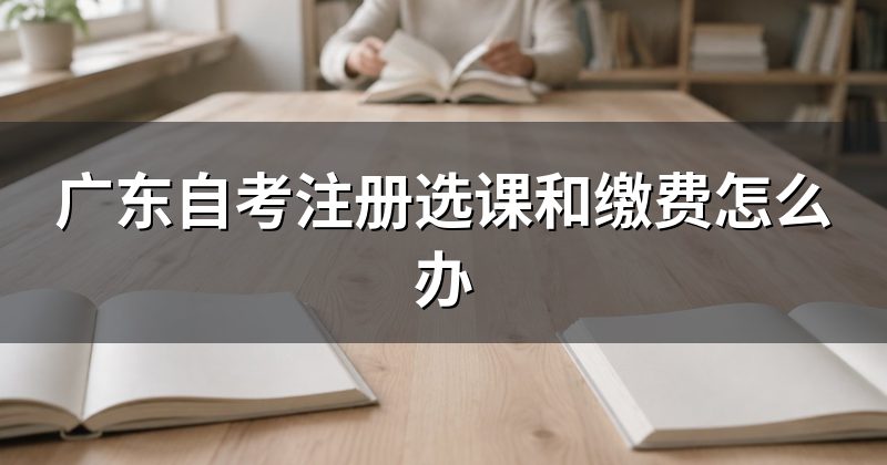 广东自考注册选课和缴费怎么办
