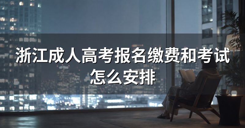 浙江成人高考报名缴费和考试怎么安排