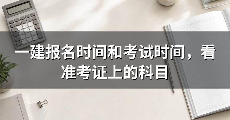 一建报名时间和考试时间,看准考证上的科目