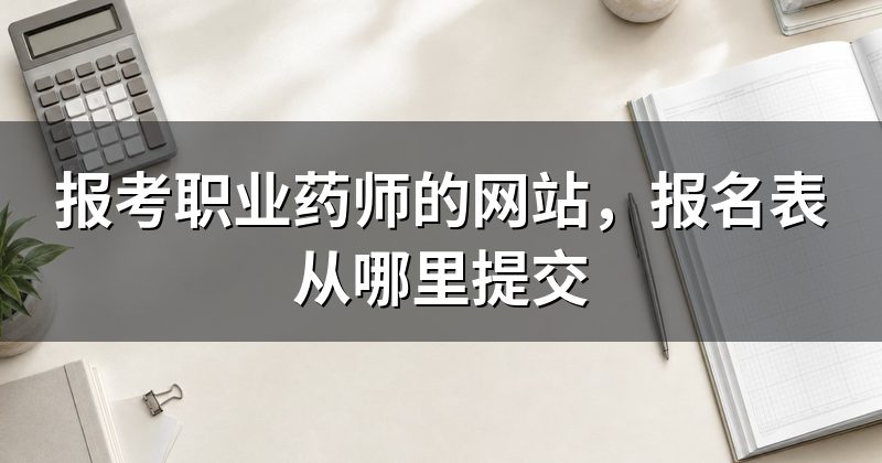 报考职业药师的网站,报名表从哪里提交