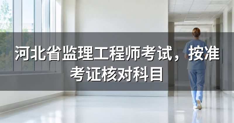 河北省监理工程师考试,按准考证核对科目