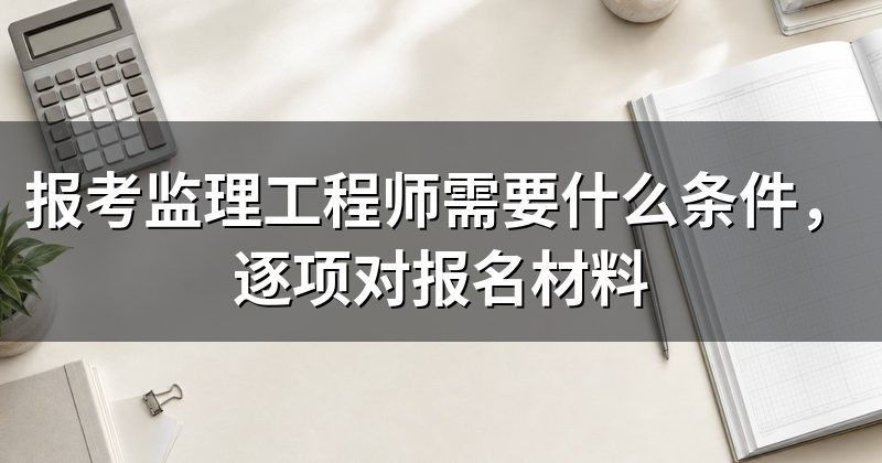 报考监理工程师需要什么条件,逐项对报名材料