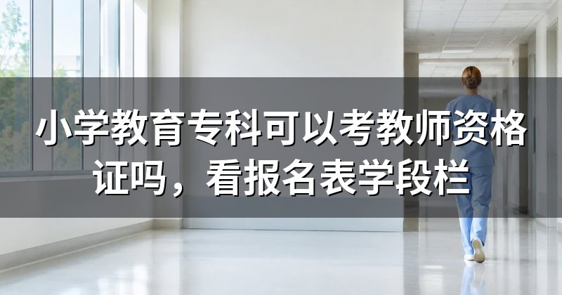 小学教育专科可以考教师资格证吗，看报名表学段栏