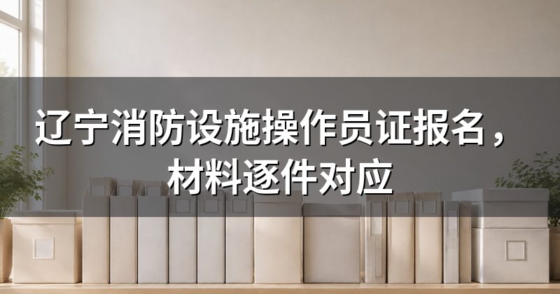 辽宁消防设施操作员证报名，材料逐件对应