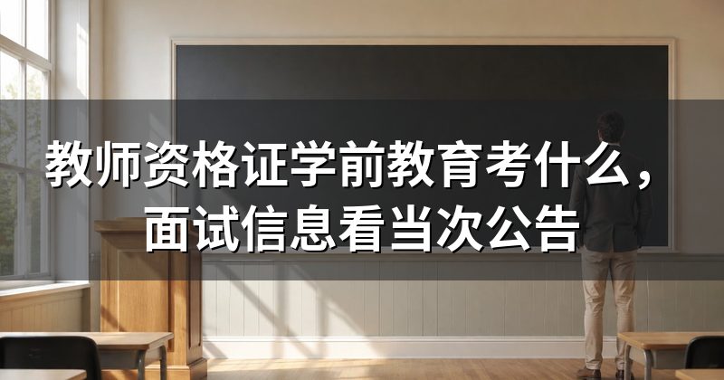 教师资格证学前教育考什么,面试信息看当次公告