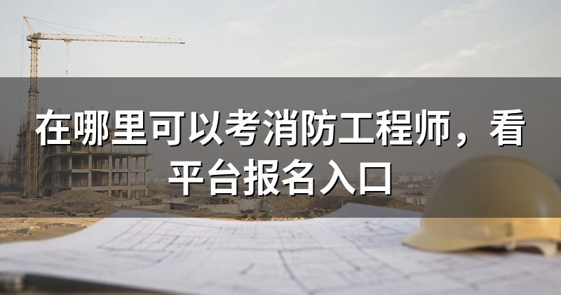 在哪里可以考消防工程师，看平台报名入口