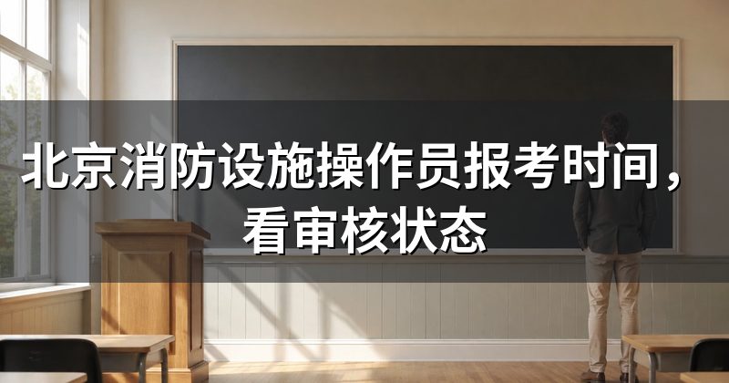 北京消防设施操作员报考时间,看审核状态