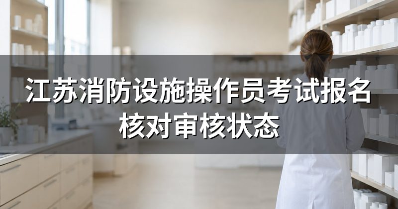 江苏消防设施操作员考试报名核对审核状态