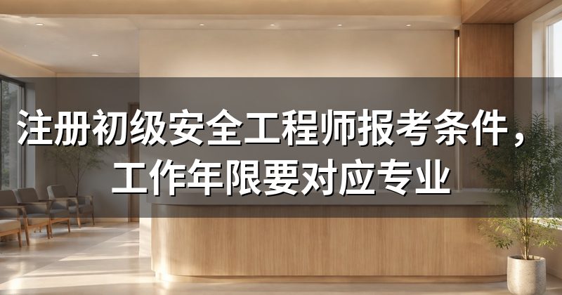 注册初级安全工程师报考条件，工作年限要对应专业