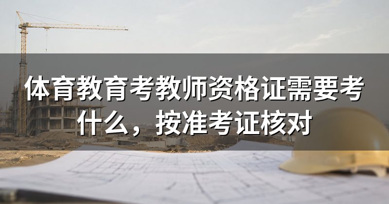 体育教育考教师资格证需要考什么，按准考证核对