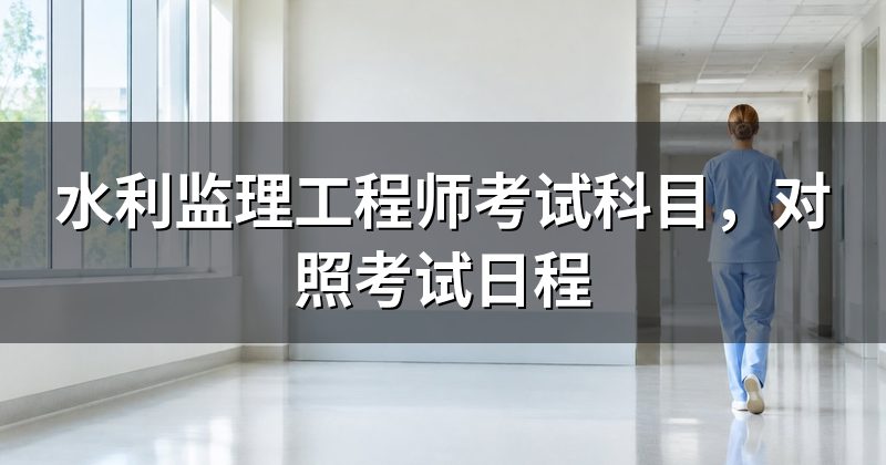 水利监理工程师考试科目,对照考试日程