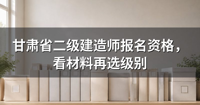 甘肃省二级建造师报名资格,看材料再选级别