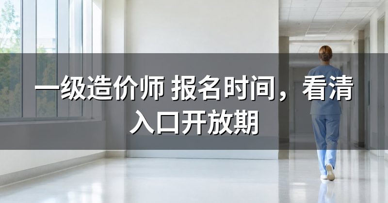 一级造价师 报名时间,看清入口开放期