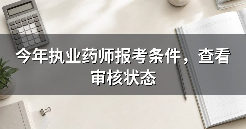 今年执业药师报考条件,查看审核状态