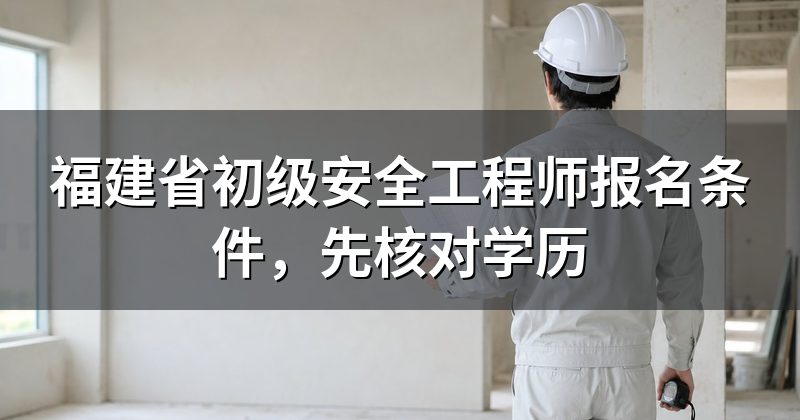 福建省初级安全工程师报名条件,先核对学历