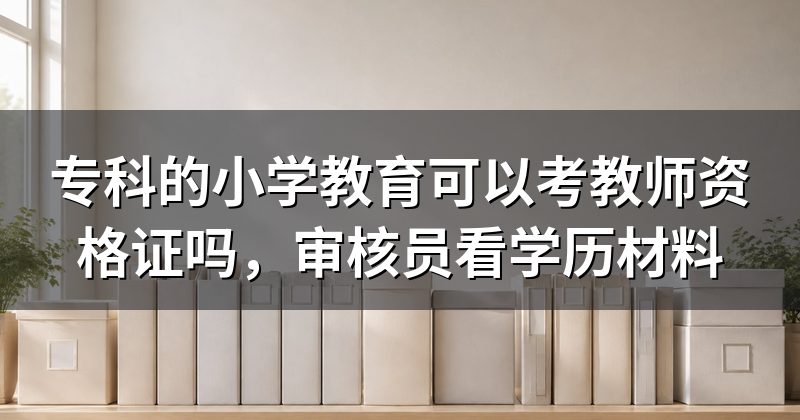 专科的小学教育可以考教师资格证吗，审核员看学历材料