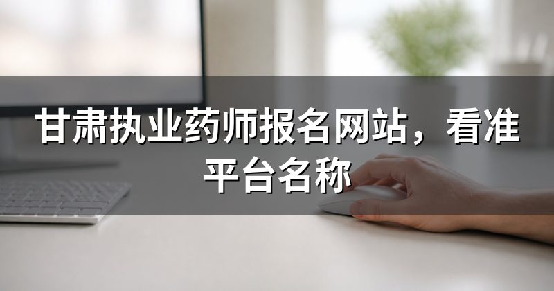 甘肃执业药师报名网站，看准平台名称