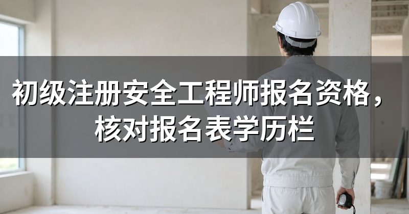初级注册安全工程师报名资格，核对报名表学历栏
