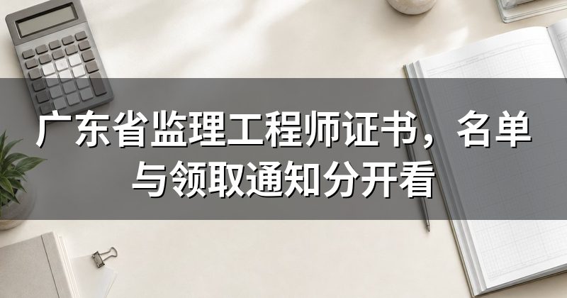 广东省监理工程师证书,名单与领取通知分开看