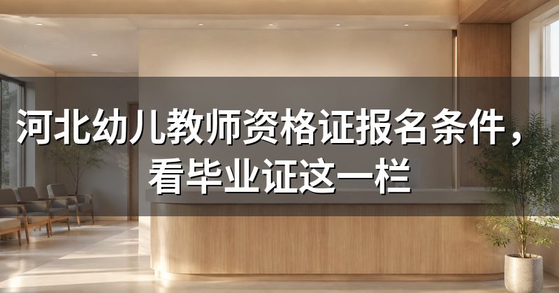 河北幼儿教师资格证报名条件,看毕业证这一栏