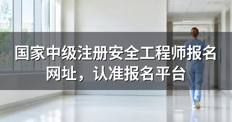 国家中级注册安全工程师报名网址,认准报名平台