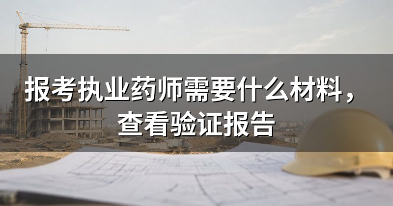 报考执业药师需要什么材料,查看验证报告