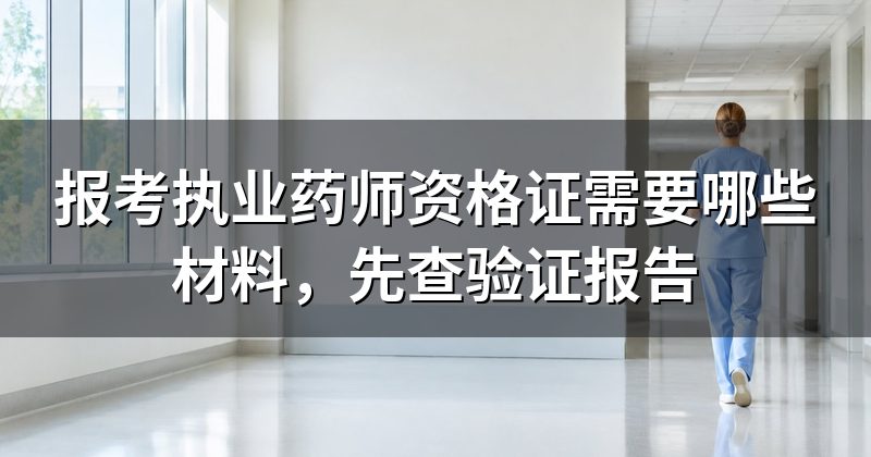 报考执业药师资格证需要哪些材料，先查验证报告